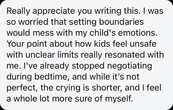 Really appreciate you writing this. I was so worried that setting boundaries would mess with my child's emotions. Your point about how kids feel unsafe with unclear limits really resonated with me. I've already stopped negotiating during bedtime, and while it's not perfect, the crying is shorter, and I feel a whole lot more sure of myself.